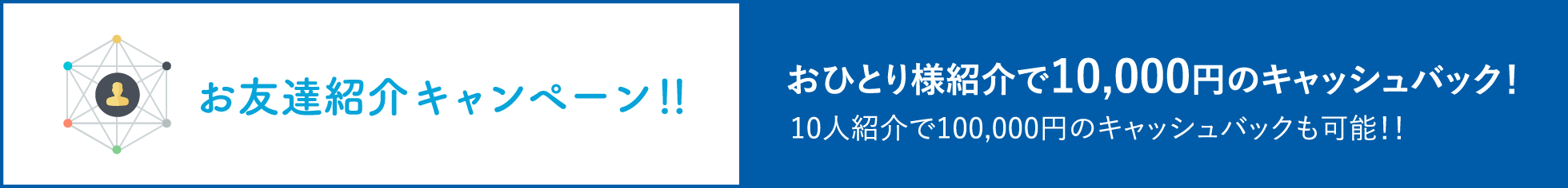 お友達紹介キャンペーン！！おひとり様紹介で10,000円のキャッシュバック！10人紹介で100,000円のキャッシュバックも可能！！