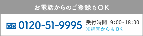 お電話からのご登録もOK / 0120-51-9995 / 受付時間  9：00-18：00 ※携帯からもOK